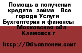 Помощь в получении кредита, займа - Все города Услуги » Бухгалтерия и финансы   . Московская обл.,Климовск г.